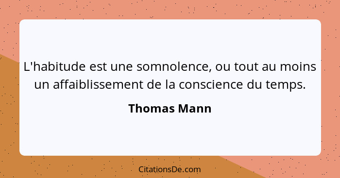 L'habitude est une somnolence, ou tout au moins un affaiblissement de la conscience du temps.... - Thomas Mann
