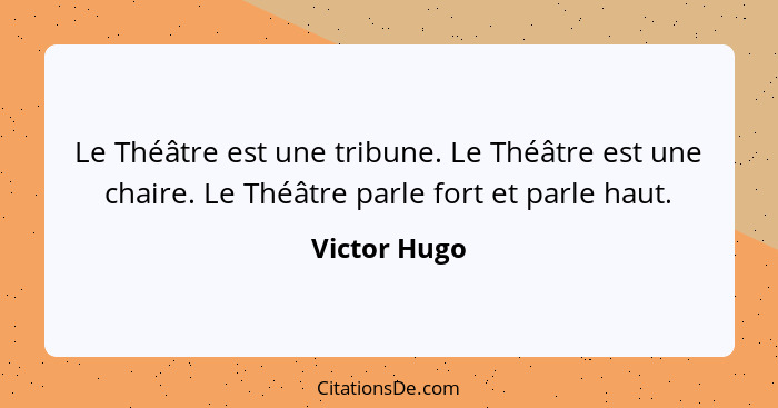 Le Théâtre est une tribune. Le Théâtre est une chaire. Le Théâtre parle fort et parle haut.... - Victor Hugo