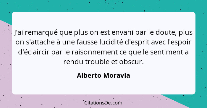 J'ai remarqué que plus on est envahi par le doute, plus on s'attache à une fausse lucidité d'esprit avec l'espoir d'éclaircir par le... - Alberto Moravia