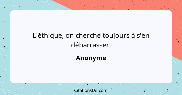 L'éthique, on cherche toujours à s'en débarrasser.... - Anonyme