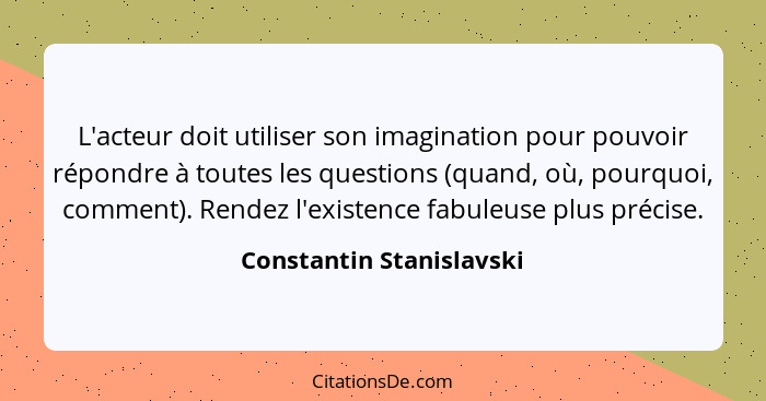 L'acteur doit utiliser son imagination pour pouvoir répondre à toutes les questions (quand, où, pourquoi, comment). Rendez l... - Constantin Stanislavski