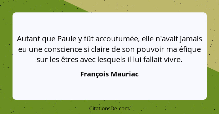 Autant que Paule y fût accoutumée, elle n'avait jamais eu une conscience si claire de son pouvoir maléfique sur les êtres avec lesq... - François Mauriac