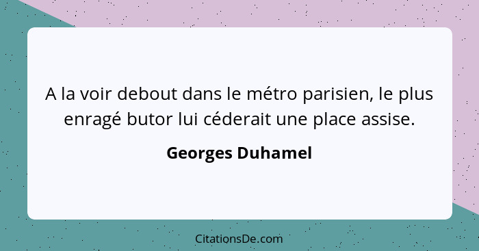 A la voir debout dans le métro parisien, le plus enragé butor lui céderait une place assise.... - Georges Duhamel