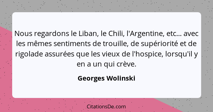 Nous regardons le Liban, le Chili, l'Argentine, etc... avec les mêmes sentiments de trouille, de supériorité et de rigolade assurée... - Georges Wolinski