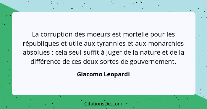 La corruption des moeurs est mortelle pour les républiques et utile aux tyrannies et aux monarchies absolues : cela seul suffi... - Giacomo Leopardi