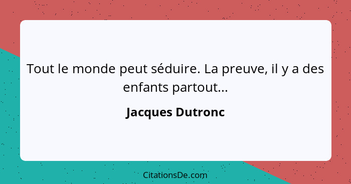 Tout le monde peut séduire. La preuve, il y a des enfants partout...... - Jacques Dutronc