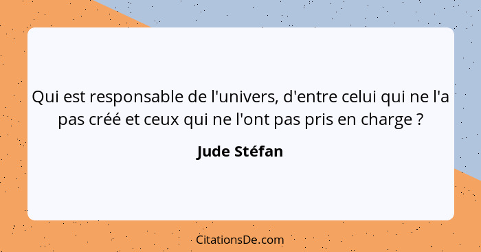 Qui est responsable de l'univers, d'entre celui qui ne l'a pas créé et ceux qui ne l'ont pas pris en charge ?... - Jude Stéfan