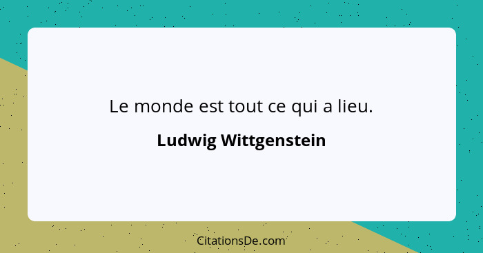 Le monde est tout ce qui a lieu.... - Ludwig Wittgenstein