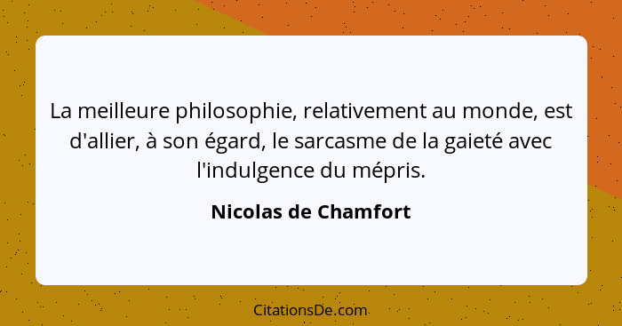 La meilleure philosophie, relativement au monde, est d'allier, à son égard, le sarcasme de la gaieté avec l'indulgence du mépris... - Nicolas de Chamfort