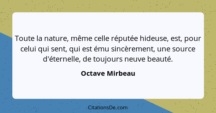 Toute la nature, même celle réputée hideuse, est, pour celui qui sent, qui est ému sincèrement, une source d'éternelle, de toujours n... - Octave Mirbeau