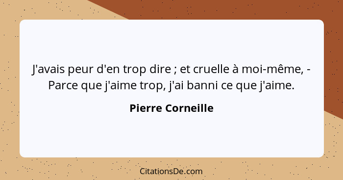 J'avais peur d'en trop dire ; et cruelle à moi-même, - Parce que j'aime trop, j'ai banni ce que j'aime.... - Pierre Corneille