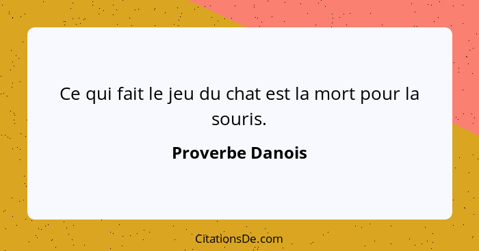 Ce qui fait le jeu du chat est la mort pour la souris.... - Proverbe Danois