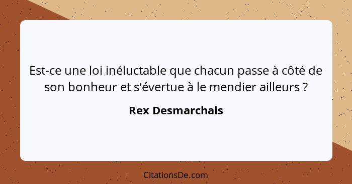 Est-ce une loi inéluctable que chacun passe à côté de son bonheur et s'évertue à le mendier ailleurs ?... - Rex Desmarchais