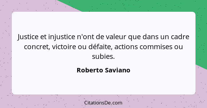 Justice et injustice n'ont de valeur que dans un cadre concret, victoire ou défaite, actions commises ou subies.... - Roberto Saviano
