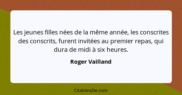 Les jeunes filles nées de la même année, les conscrites des conscrits, furent invitées au premier repas, qui dura de midi à six heure... - Roger Vailland