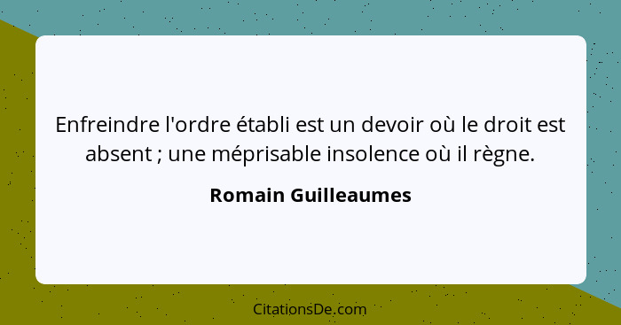 Enfreindre l'ordre établi est un devoir où le droit est absent ; une méprisable insolence où il règne.... - Romain Guilleaumes