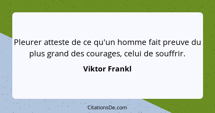 Pleurer atteste de ce qu'un homme fait preuve du plus grand des courages, celui de souffrir.... - Viktor Frankl