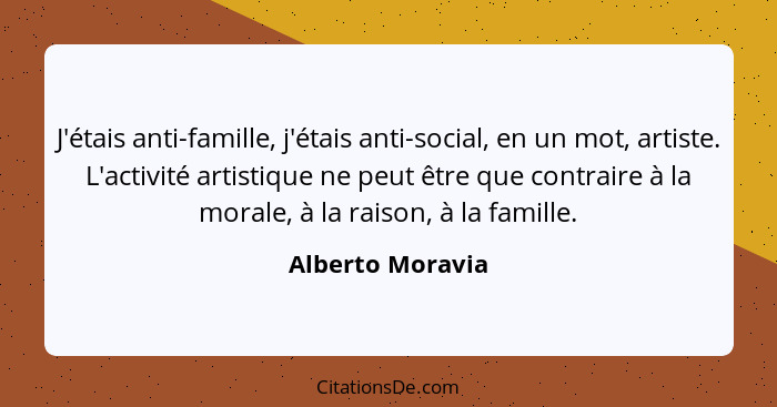 J'étais anti-famille, j'étais anti-social, en un mot, artiste. L'activité artistique ne peut être que contraire à la morale, à la ra... - Alberto Moravia