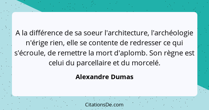 A la différence de sa soeur l'architecture, l'archéologie n'érige rien, elle se contente de redresser ce qui s'écroule, de remettre... - Alexandre Dumas