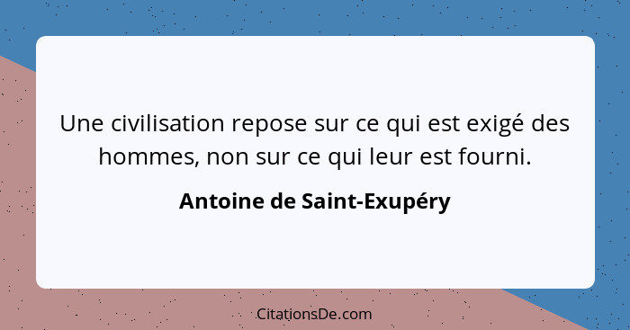 Une civilisation repose sur ce qui est exigé des hommes, non sur ce qui leur est fourni.... - Antoine de Saint-Exupéry