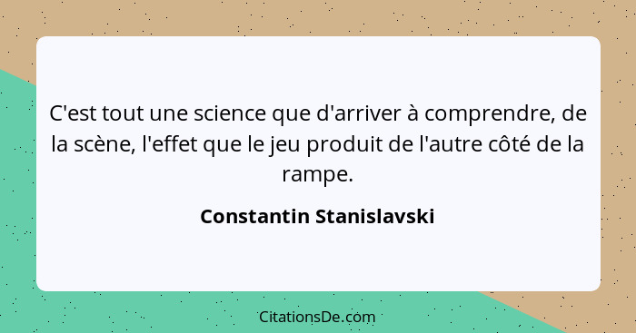 C'est tout une science que d'arriver à comprendre, de la scène, l'effet que le jeu produit de l'autre côté de la rampe.... - Constantin Stanislavski