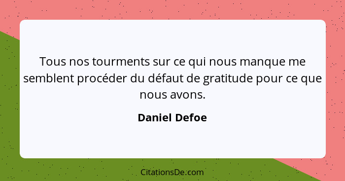 Tous nos tourments sur ce qui nous manque me semblent procéder du défaut de gratitude pour ce que nous avons.... - Daniel Defoe