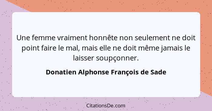 Une femme vraiment honnête non seulement ne doit point faire le mal, mais elle ne doit même jamais le laisser sou... - Donatien Alphonse François de Sade