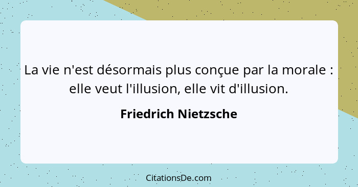 La vie n'est désormais plus conçue par la morale : elle veut l'illusion, elle vit d'illusion.... - Friedrich Nietzsche