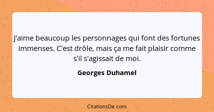 J'aime beaucoup les personnages qui font des fortunes immenses. C'est drôle, mais ça me fait plaisir comme s'il s'agissait de moi.... - Georges Duhamel