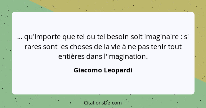 ... qu'importe que tel ou tel besoin soit imaginaire : si rares sont les choses de la vie à ne pas tenir tout entières dans l'... - Giacomo Leopardi