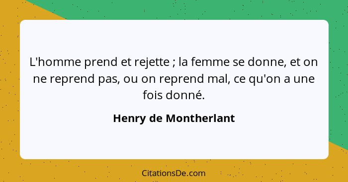 L'homme prend et rejette ; la femme se donne, et on ne reprend pas, ou on reprend mal, ce qu'on a une fois donné.... - Henry de Montherlant