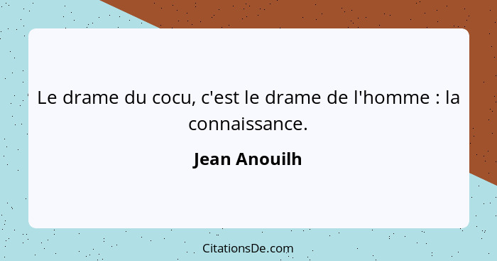 Le drame du cocu, c'est le drame de l'homme : la connaissance.... - Jean Anouilh