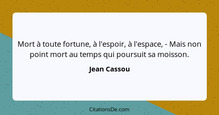 Mort à toute fortune, à l'espoir, à l'espace, - Mais non point mort au temps qui poursuit sa moisson.... - Jean Cassou