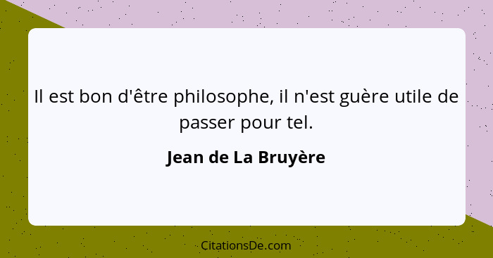 Il est bon d'être philosophe, il n'est guère utile de passer pour tel.... - Jean de La Bruyère