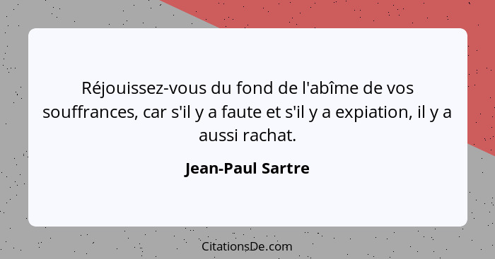 Réjouissez-vous du fond de l'abîme de vos souffrances, car s'il y a faute et s'il y a expiation, il y a aussi rachat.... - Jean-Paul Sartre