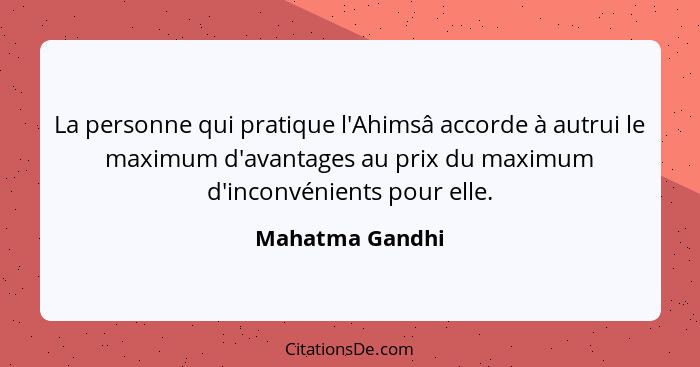 La personne qui pratique l'Ahimsâ accorde à autrui le maximum d'avantages au prix du maximum d'inconvénients pour elle.... - Mahatma Gandhi