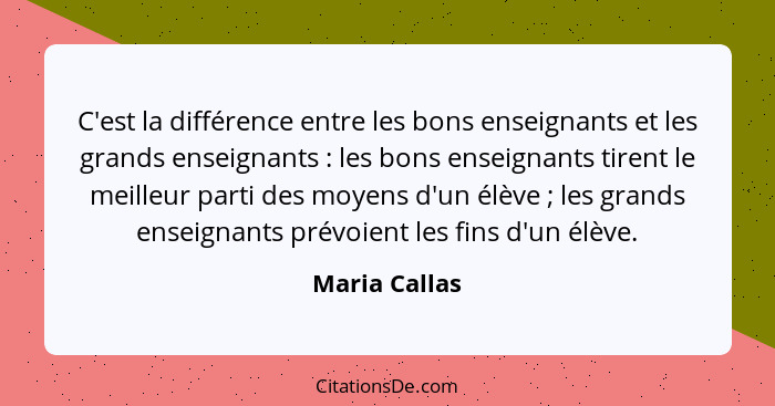 C'est la différence entre les bons enseignants et les grands enseignants : les bons enseignants tirent le meilleur parti des moyen... - Maria Callas