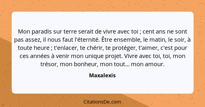 Mon paradis sur terre serait de vivre avec toi ; cent ans ne sont pas assez, il nous faut l'éternité. Être ensemble, le matin, le soi... - Maxalexis