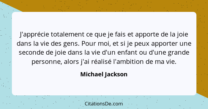 J'apprécie totalement ce que je fais et apporte de la joie dans la vie des gens. Pour moi, et si je peux apporter une seconde de joi... - Michael Jackson