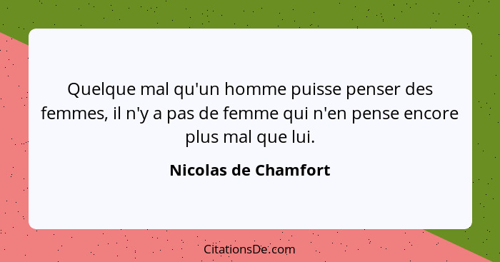 Quelque mal qu'un homme puisse penser des femmes, il n'y a pas de femme qui n'en pense encore plus mal que lui.... - Nicolas de Chamfort