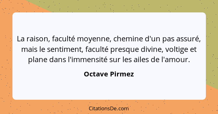 La raison, faculté moyenne, chemine d'un pas assuré, mais le sentiment, faculté presque divine, voltige et plane dans l'immensité sur... - Octave Pirmez