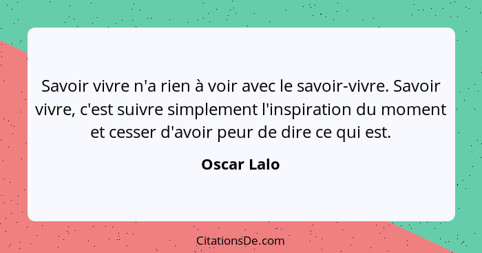 Savoir vivre n'a rien à voir avec le savoir-vivre. Savoir vivre, c'est suivre simplement l'inspiration du moment et cesser d'avoir peur d... - Oscar Lalo