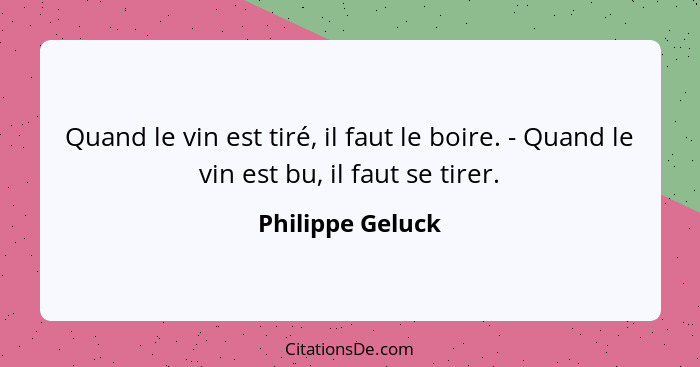 Quand le vin est tiré, il faut le boire. - Quand le vin est bu, il faut se tirer.... - Philippe Geluck