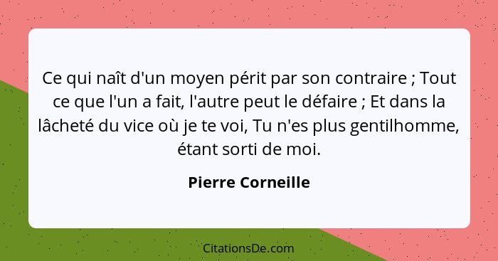 Ce qui naît d'un moyen périt par son contraire ; Tout ce que l'un a fait, l'autre peut le défaire ; Et dans la lâcheté du... - Pierre Corneille