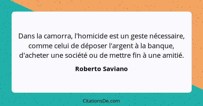 Dans la camorra, l'homicide est un geste nécessaire, comme celui de déposer l'argent à la banque, d'acheter une société ou de mettre... - Roberto Saviano