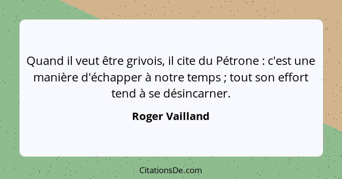 Quand il veut être grivois, il cite du Pétrone : c'est une manière d'échapper à notre temps ; tout son effort tend à se dés... - Roger Vailland