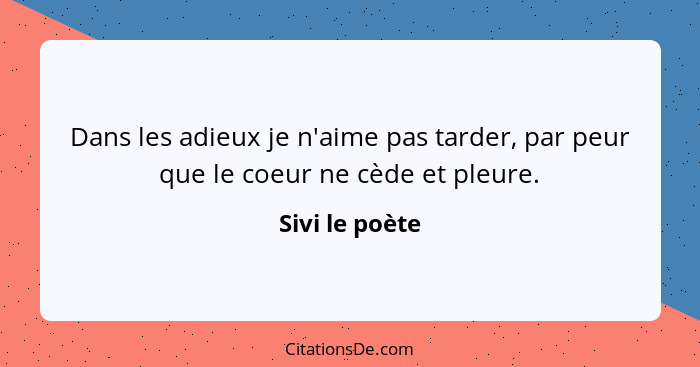 Dans les adieux je n'aime pas tarder, par peur que le coeur ne cède et pleure.... - Sivi le poète