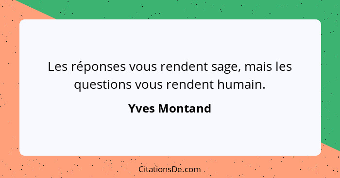 Les réponses vous rendent sage, mais les questions vous rendent humain.... - Yves Montand