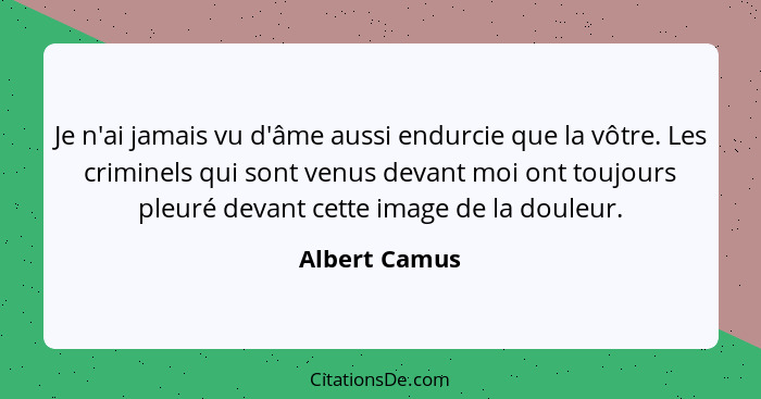 Je n'ai jamais vu d'âme aussi endurcie que la vôtre. Les criminels qui sont venus devant moi ont toujours pleuré devant cette image de... - Albert Camus