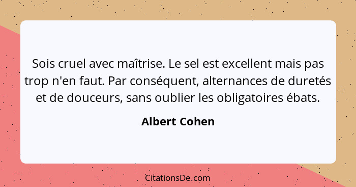 Sois cruel avec maîtrise. Le sel est excellent mais pas trop n'en faut. Par conséquent, alternances de duretés et de douceurs, sans oub... - Albert Cohen